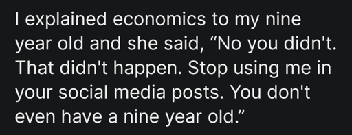 I explained economics to my nine year old and she said, “No you didn't. That didn't happen. Stop using me in your social media posts. You don't even have a nine year old.”