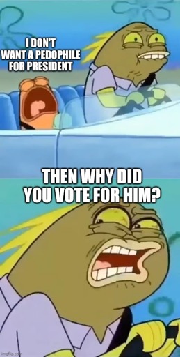 SpongeBob "Why did you ask for it" meme

Child crying in back seat saying "I don't want a pedophile for president"

Father driving looking back screaming "Then why did you vote for him?"