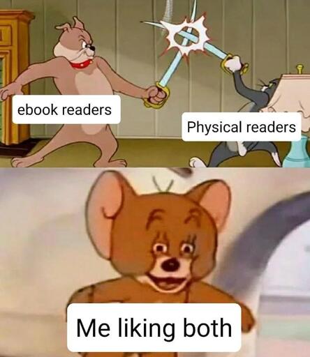 Tom and Jerry meme, Tom is having a sword fight with the dog, and Jerry is watching.
Captions:
Dog: ebook readers
Tom: Physical readers
Jerry: Me liking both