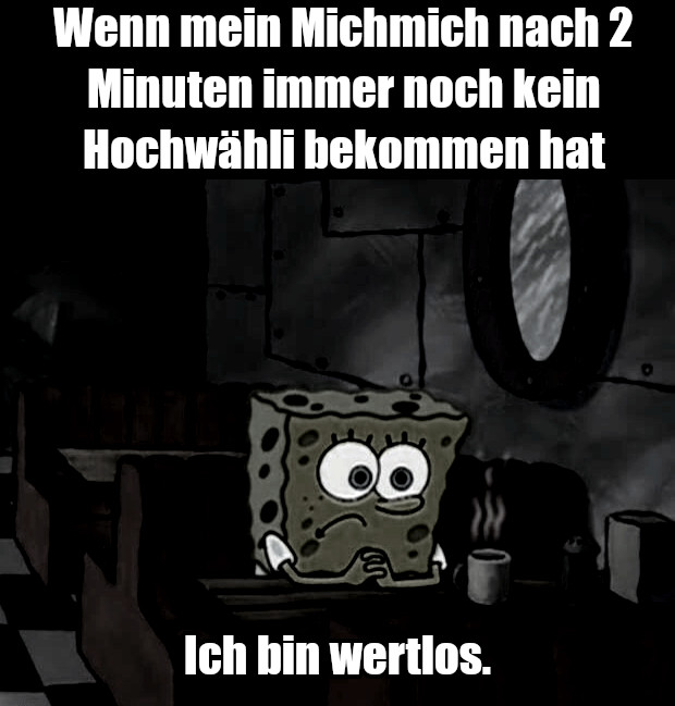 Ein Bild von Spongebob wie er in einem lokal wartet. Er sieht unglücklich aus. Das Bild ist sehr dunkel, recht farblos und vermittelt einen deprimierten düsteren Eindruck. Oben der Text: "Wenn mein Michmich nach 2 Minuten immer noch kein Hochwähli bekommen hat" und unten der Text: "Ich bin wertlos.".