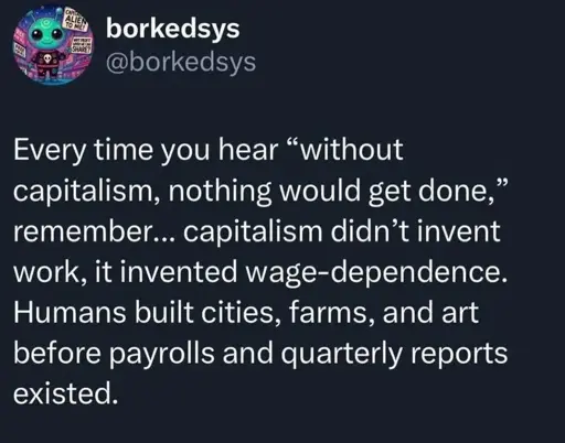 Every time you hear "without capitalism, nothing would get done," remember... capitalism didn't invent work, it invented wage-dependence. Humans built cities, farms, and art before payrolls and quarterly reports existed.
