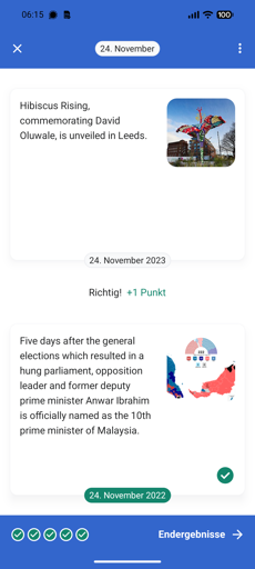 A screenshot of the fifth round of today's game. The first event is »Hibiscus rising, commemorating David Oluwale, is unveiled in Leeds« (24. November 2023). The second event is »Five days after the general elections which resulted in a hung parliament, opposition leader and former deputy prime minister Anwar Ibrahim is officially named as the 10th prime minister of Malaysia« (24. November 2022).

You can see that this is the fifth of five rounds and that I guessed correctly in all five rounds.