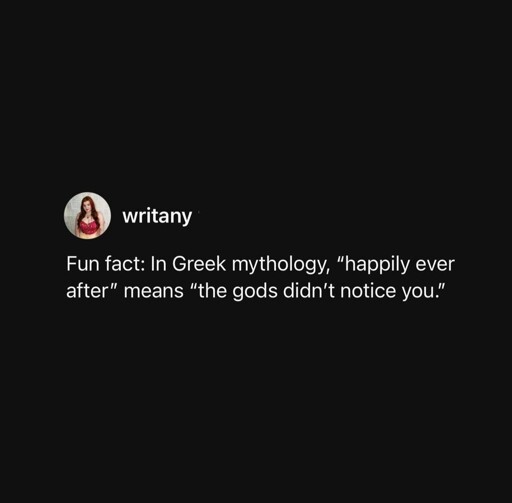 Fun fact in Greek mythology "happily ever after" means "the gods didn't notice you"