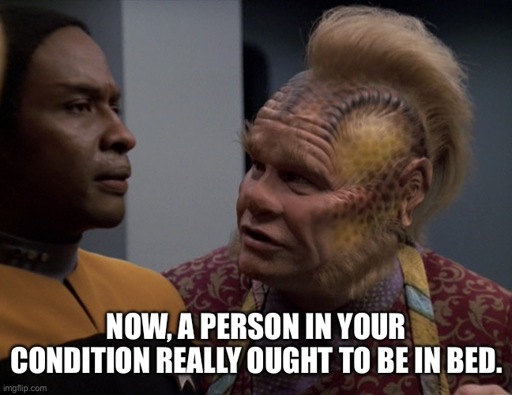 Now, a person in your condition really ought to be in bed.